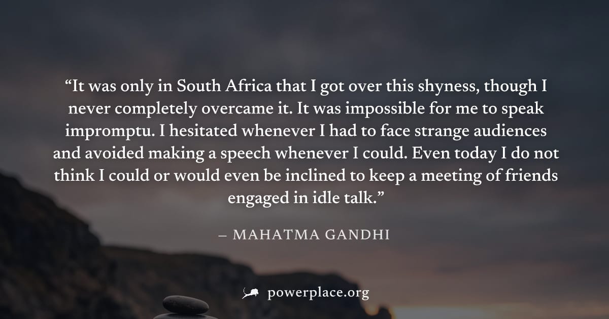 "It was only in South Africa that I got over this shyness, though I never completely overcame it. It was impossible for me to speak impromptu. I hesitated whenever I had to face strange audiences and 