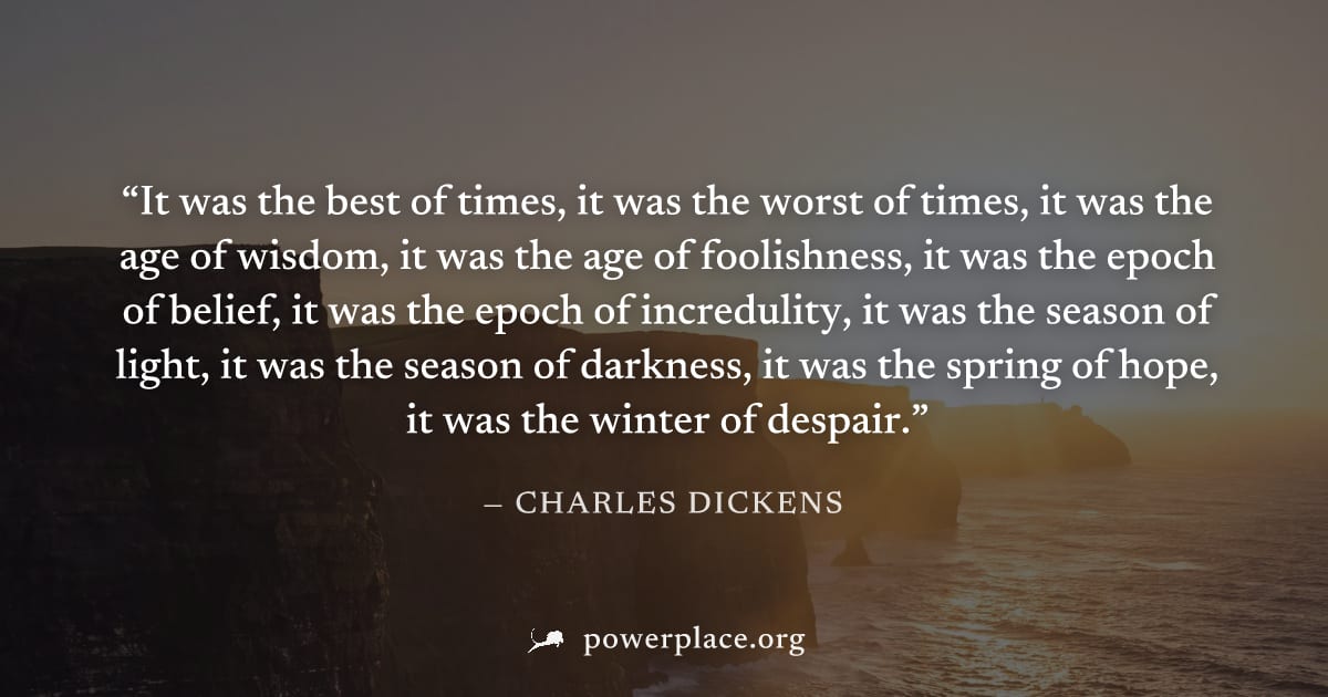 "It was the best of times, it was the worst of times, it was the age of wisdom, it was the age of foolishness, it was the epoch of belief, it was the epoch of incredulity, it was the season of light, 