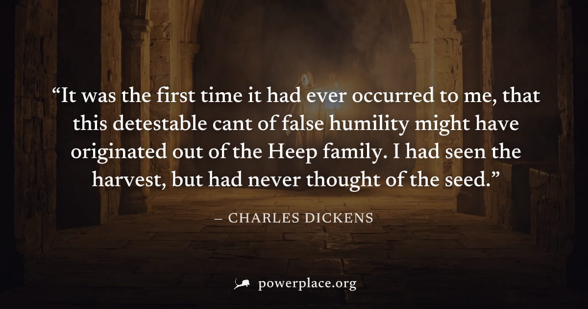 "It was the first time it had ever occurred to me, that this detestable cant of false humility might have originated out of the Heep family. I had seen the harvest, but had never thought of the seed."