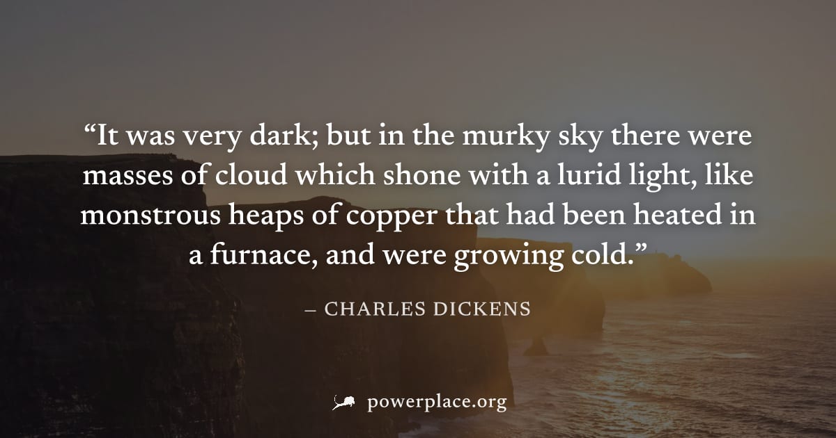 "It was very dark; but in the murky sky there were masses of cloud which shone with a lurid light, like monstrous heaps of copper that had been heated in a furnace, and were growing cold." — Charles D
