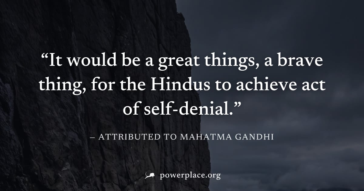 "It would be a great things, a brave thing, for the Hindus to achieve act of self-denial." — Attributed to Mahatma Gandhi