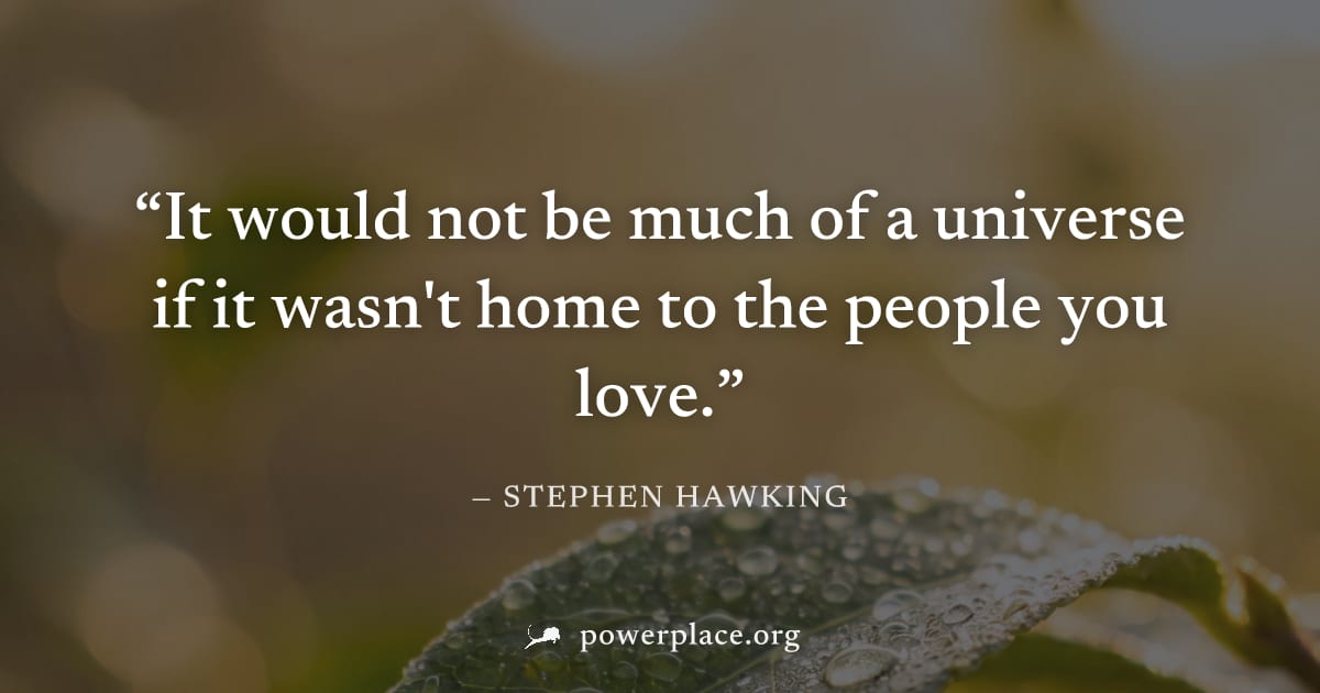 "It would not be much of a universe if it wasn't home to the people you love." — Stephen Hawking