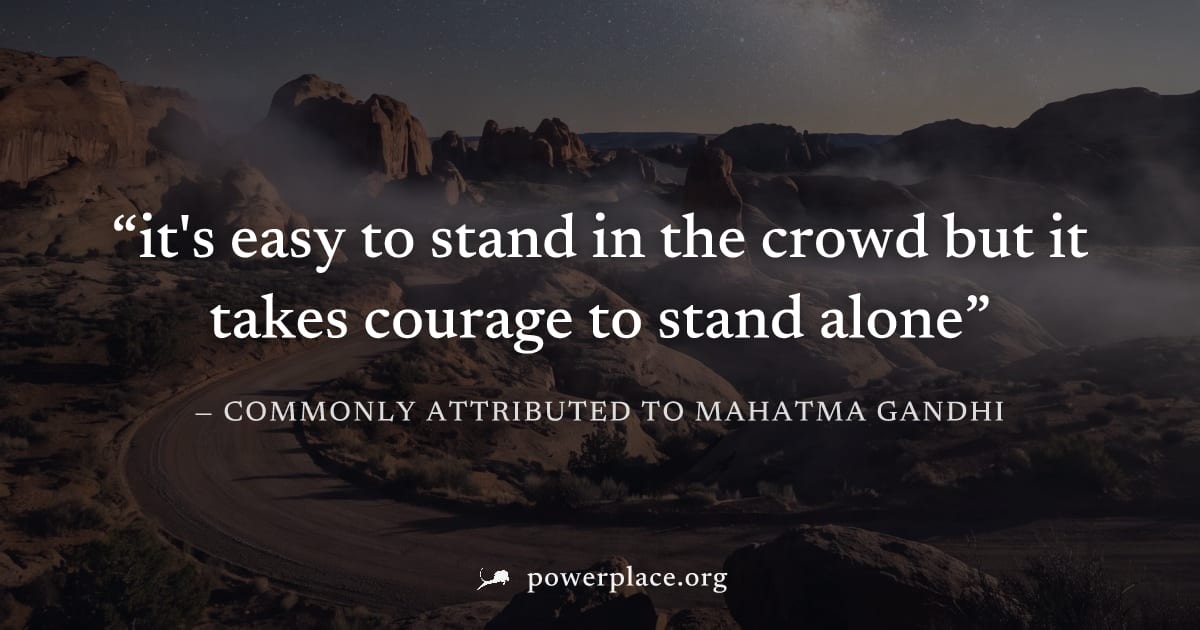 "it's easy to stand in the crowd but it takes courage to stand alone" — Commonly attributed to Mahatma Gandhi