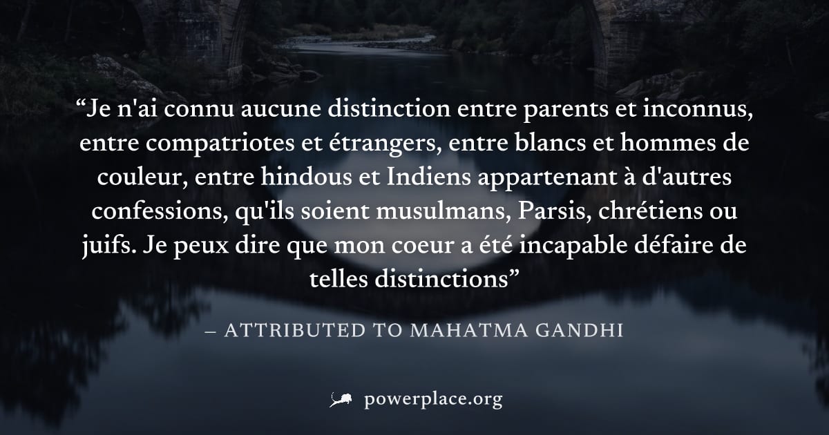 "Je n'ai connu aucune distinction entre parents et inconnus, entre compatriotes et étrangers, entre blancs et hommes de couleur, entre hindous et Indiens appartenant à d'autres confessions, qu'ils soi