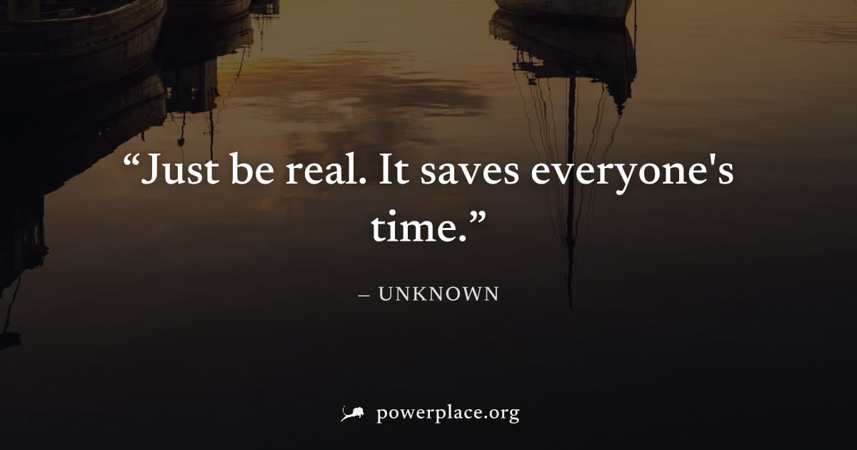 "Just be real. It saves everyone's time." — Unknown