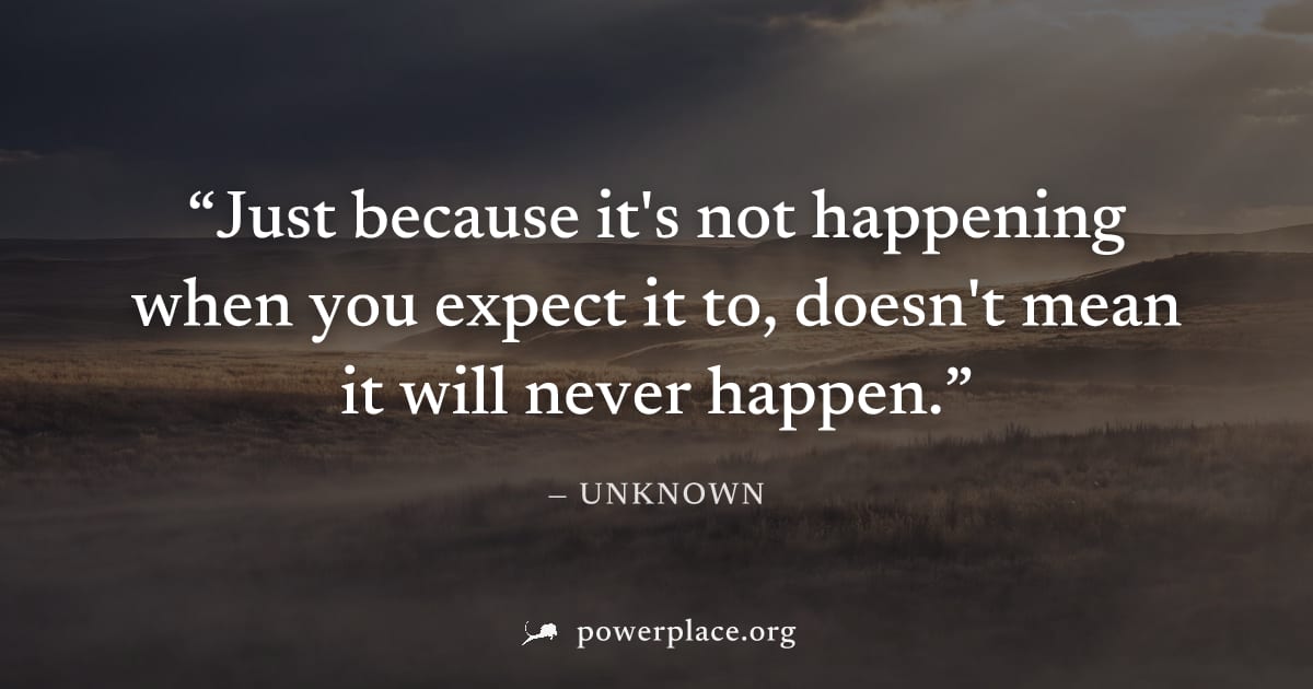 "Just because it's not happening when you expect it to, doesn't mean it will never happen." — Unknown