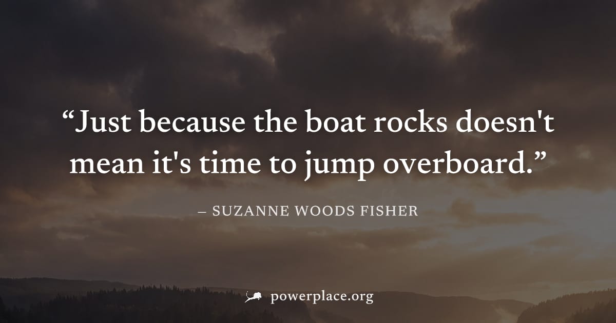 "Just because the boat rocks doesn't mean it's time to jump overboard." — Suzanne Woods Fisher