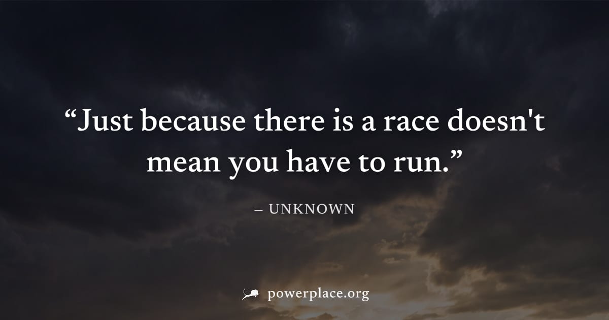 "Just because there is a race doesn't mean you have to run." — Unknown