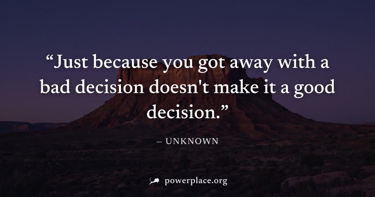 "Just because you got away with a bad decision doesn't make it a good decision." — Unknown