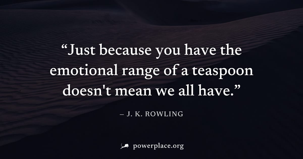 "Just because you have the emotional range of a teaspoon doesn't mean we all have." — J. K. Rowling