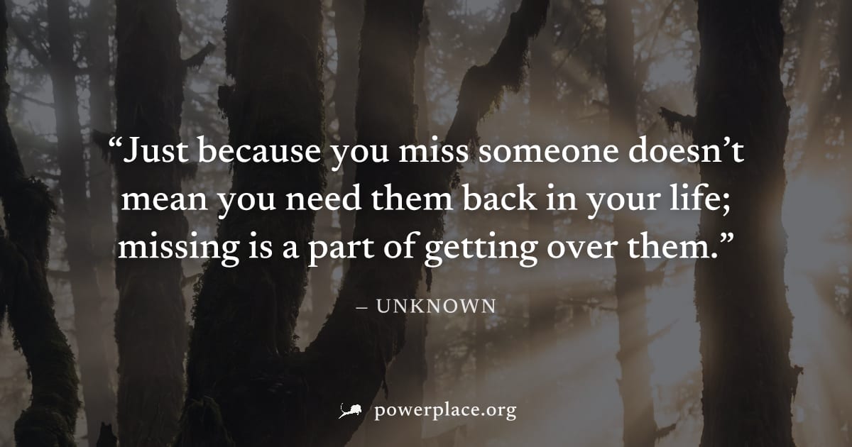 "Just because you miss someone doesn’t mean you need them back in your life; missing is a part of getting over them." — Unknown