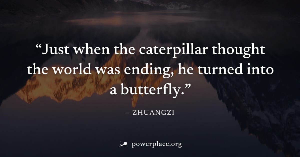 "Just when the caterpillar thought the world was ending, he turned into a butterfly." — Zhuangzi