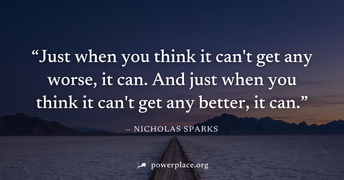 "Just when you think it can't get any worse, it can. And just when you think it can't get any better, it can." — Nicholas Sparks