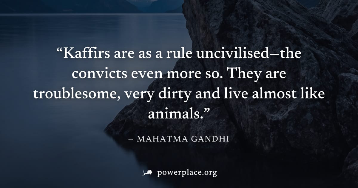 "Kaffirs are as a rule uncivilised—the convicts even more so. They are troublesome, very dirty and live almost like animals." — Mahatma Gandhi