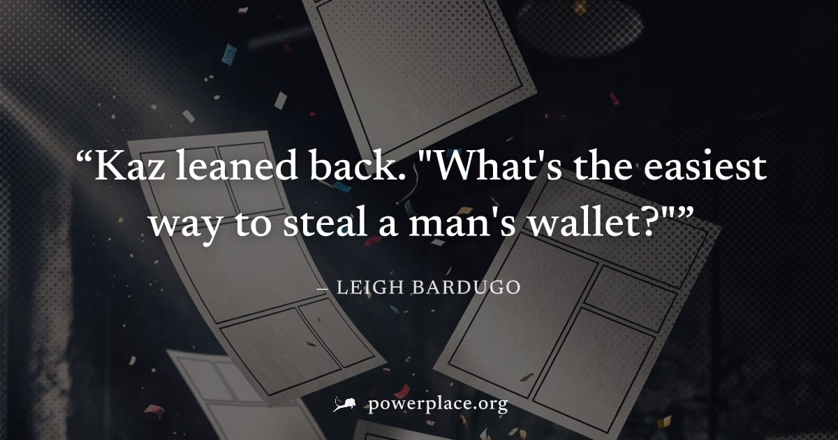 "Kaz leaned back. "What's the easiest way to steal a man's wallet?"" — Leigh Bardugo