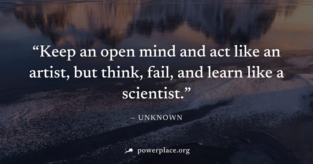 "Keep an open mind and act like an artist, but think, fail, and learn like a scientist." — Unknown