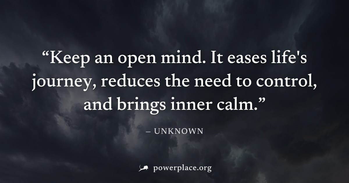 "Keep an open mind. It eases life's journey, reduces the need to control, and brings inner calm." — Unknown