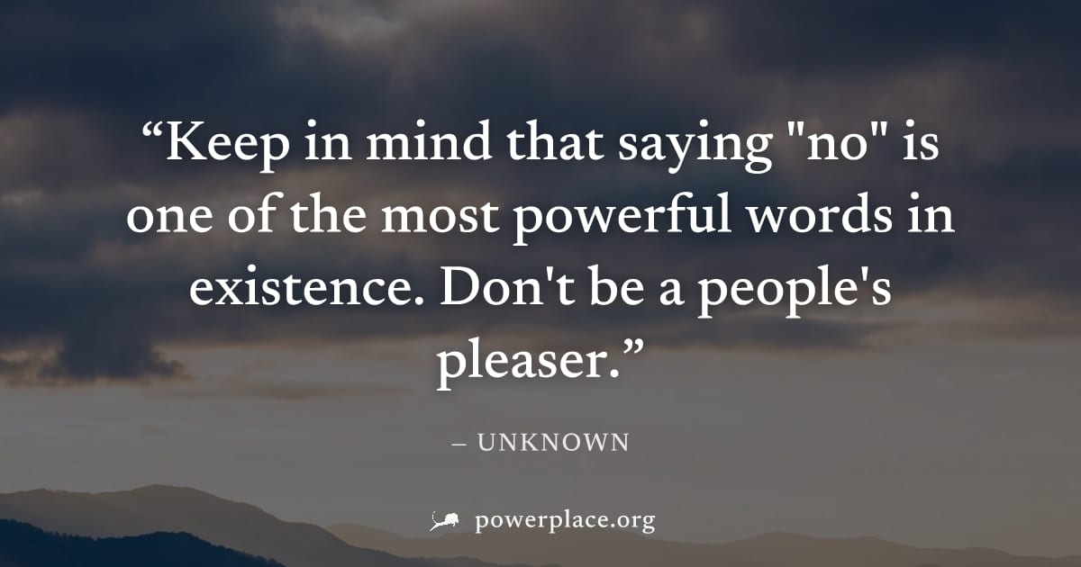 "Keep in mind that saying "no" is one of the most powerful words in existence. Don't be a people's pleaser." — Unknown