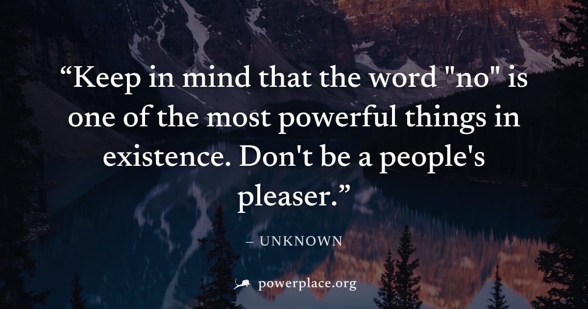 "Keep in mind that the word "no" is one of the most powerful things in existence. Don't be a people's pleaser." — Unknown