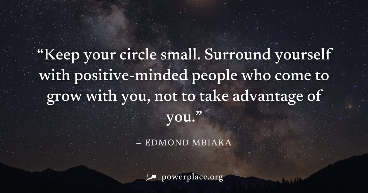 "Keep your circle small. Surround yourself with positive-minded people who come to grow with you, not to take advantage of you." — Edmond Mbiaka
