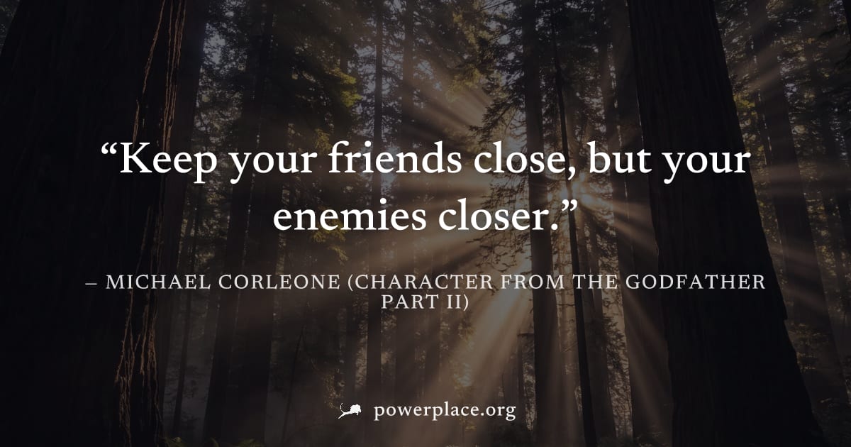 "Keep your friends close, but your enemies closer." — Michael Corleone (character from The Godfather Part II)