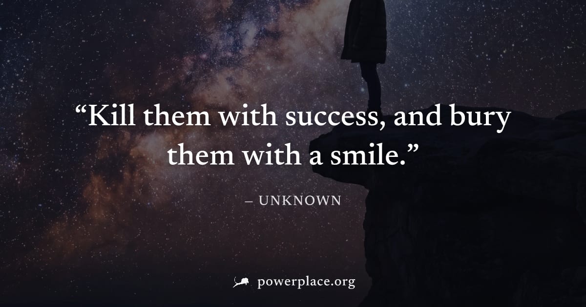 "Kill them with success, and bury them with a smile." — Unknown