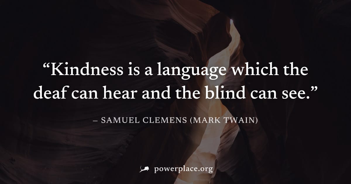"Kindness is a language which the deaf can hear and the blind can see." — Samuel Clemens (Mark Twain)