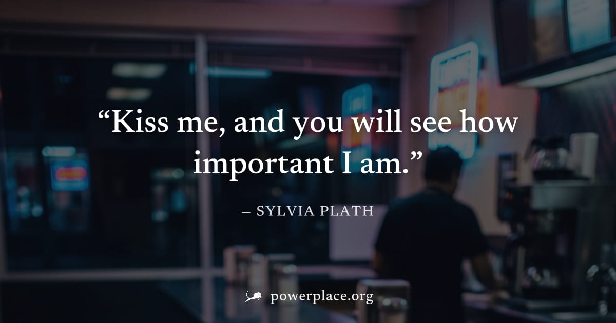 "Kiss me, and you will see how important I am." — Sylvia Plath