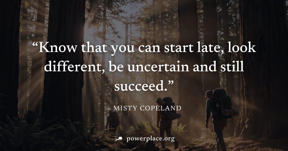 "Know that you can start late, look different, be uncertain and still succeed." — Misty Copeland