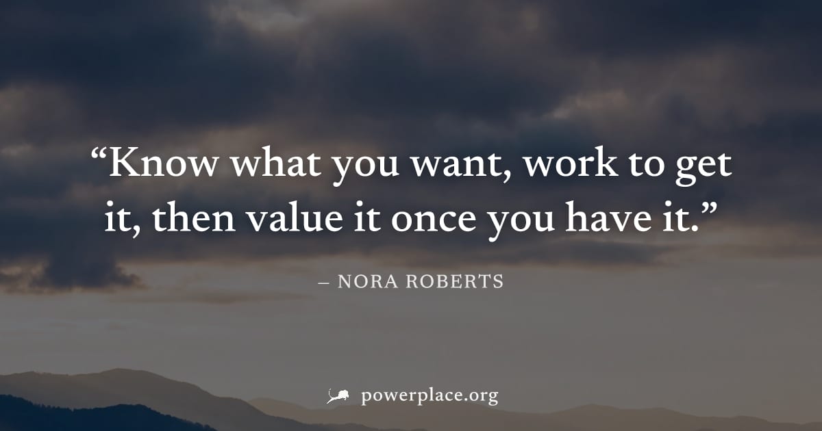 "Know what you want, work to get it, then value it once you have it." — Nora Roberts