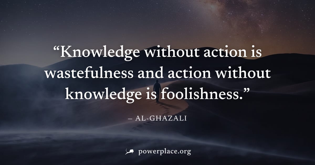 "Knowledge without action is wastefulness and action without knowledge is foolishness." — Al-Ghazali