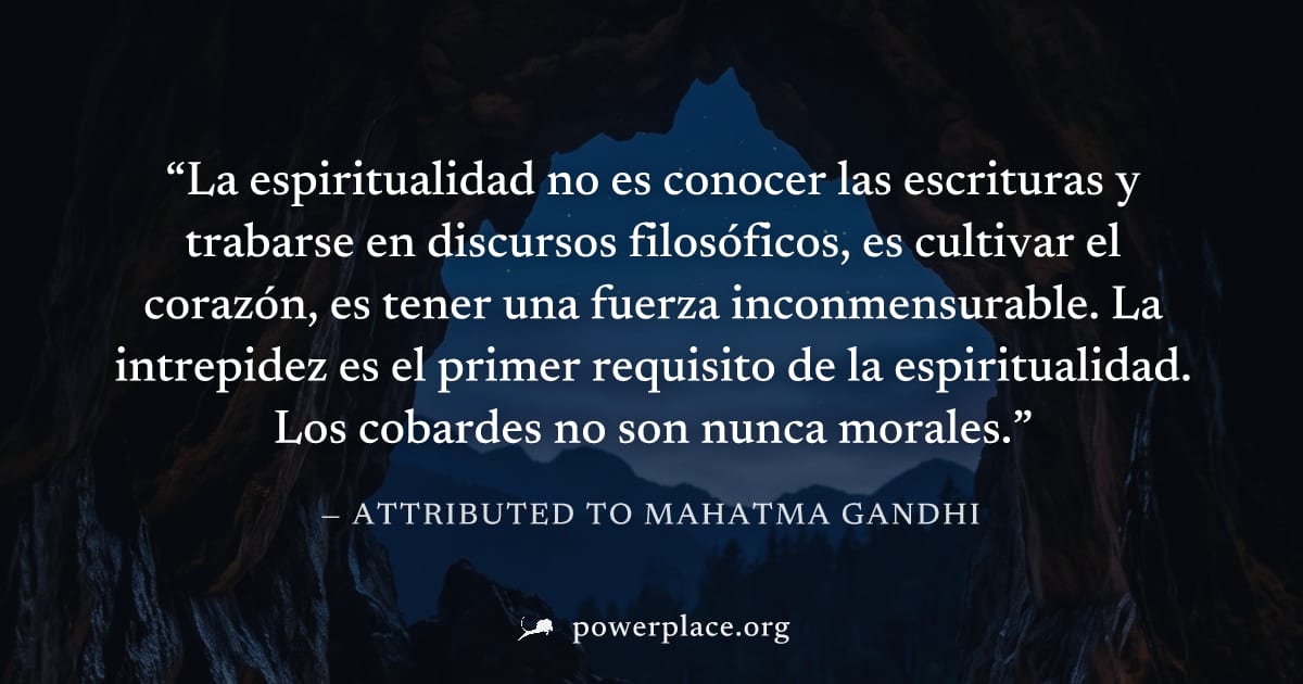 "La espiritualidad no es conocer las escrituras y trabarse en discursos filosóficos, es cultivar el corazón, es tener una fuerza inconmensurable. La intrepidez es el primer requisito de la espirituali