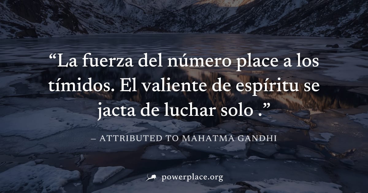 "La fuerza del número place a los tímidos. El valiente de espíritu se jacta de luchar solo ." — Attributed to Mahatma Gandhi