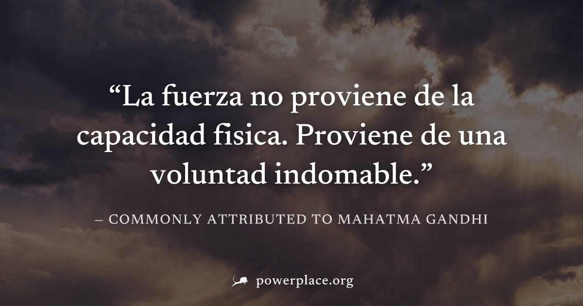 "La fuerza no proviene de la capacidad fisica. Proviene de una voluntad indomable." — Commonly attributed to Mahatma Gandhi