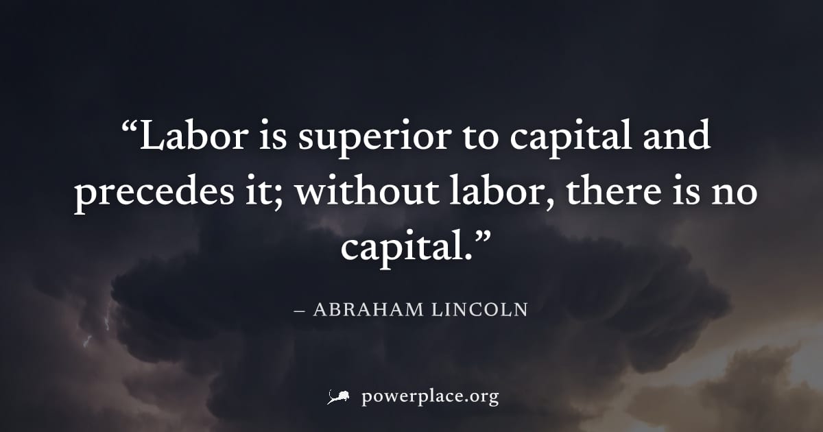 "Labor is superior to capital and precedes it; without labor, there is no capital." — Abraham Lincoln