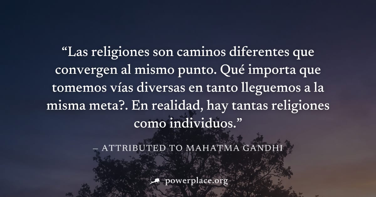 "Las religiones son caminos diferentes que convergen al mismo punto. Qué importa que tomemos vías diversas en tanto lleguemos a la misma meta?. En realidad, hay tantas religiones como individuos." — A