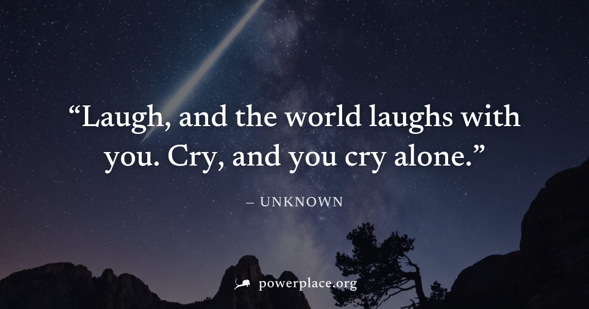 "Laugh, and the world laughs with you. Cry, and you cry alone." — Unknown