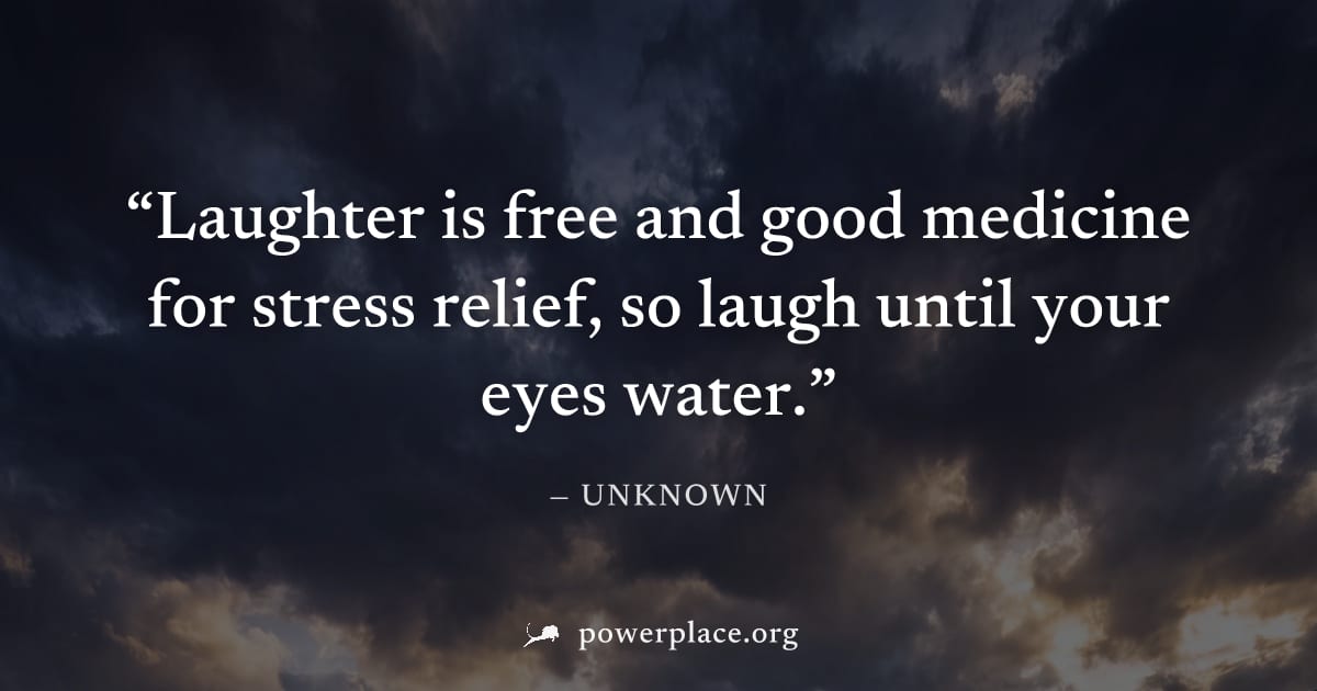 "Laughter is free and good medicine for stress relief, so laugh until your eyes water." — Unknown