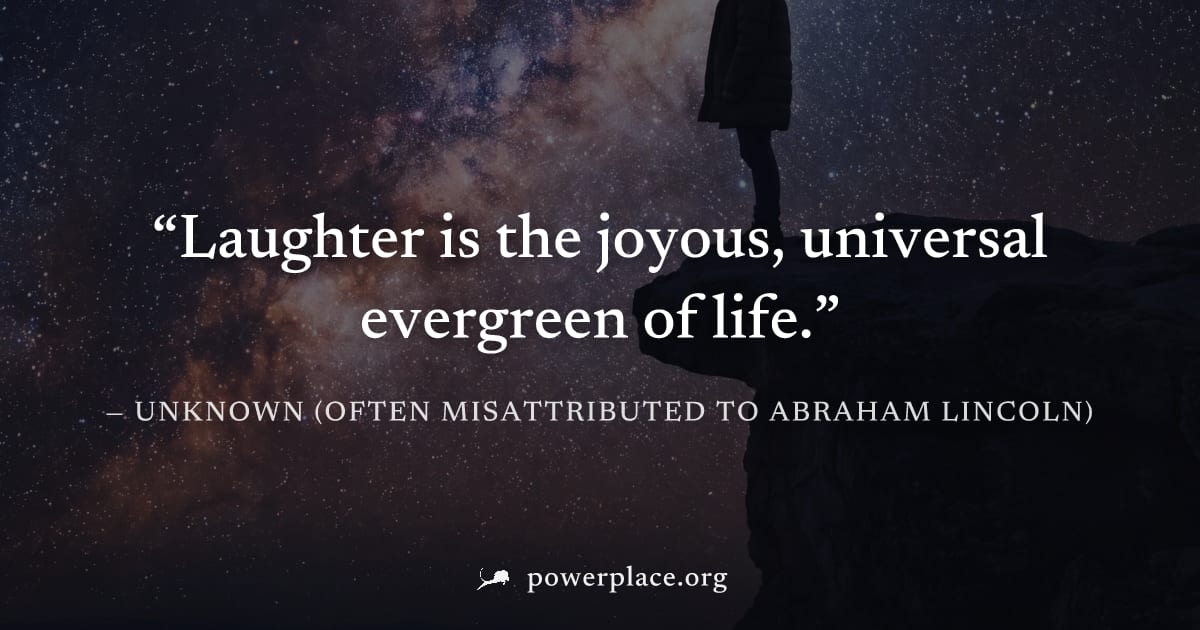 "Laughter is the joyous, universal evergreen of life." — Unknown (often misattributed to Abraham Lincoln)