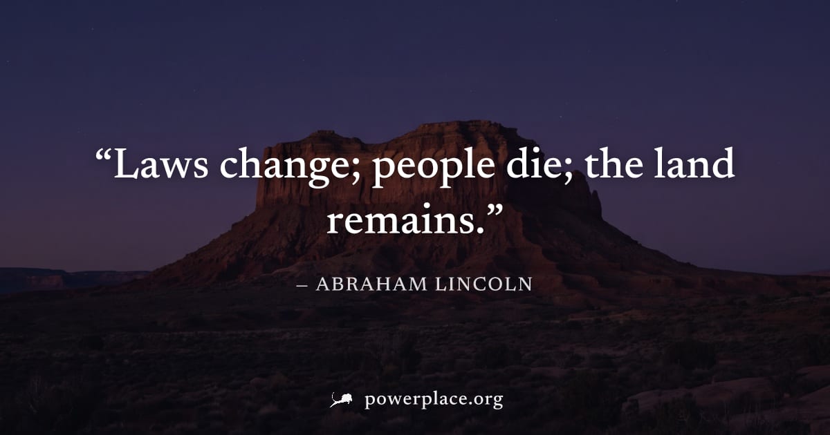 "Laws change; people die; the land remains." — Abraham Lincoln