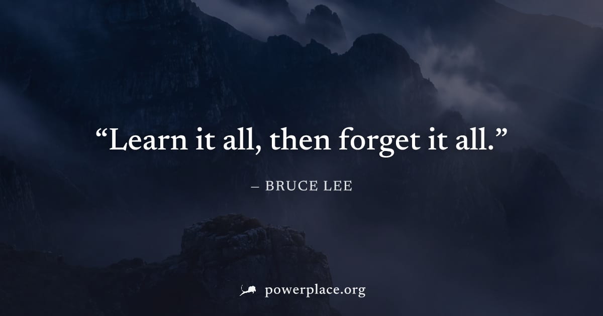 "Learn it all, then forget it all." — Bruce Lee