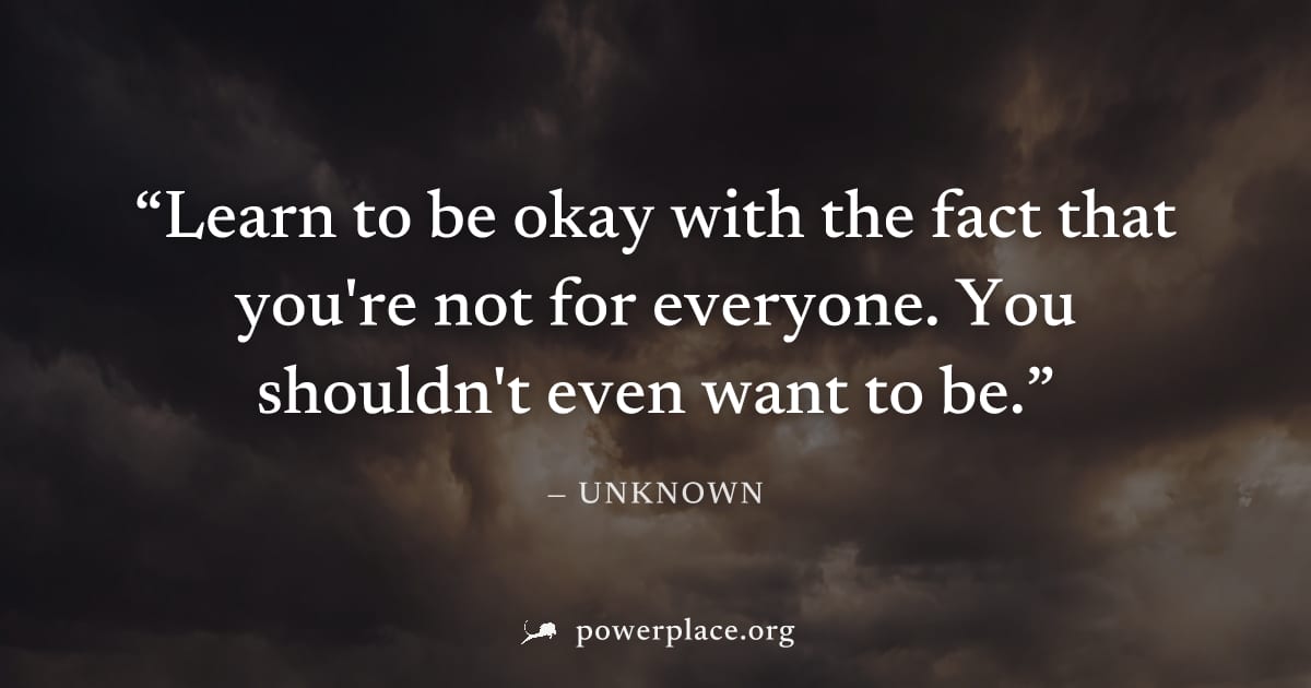 "Learn to be okay with the fact that you're not for everyone. You shouldn't even want to be." — Unknown