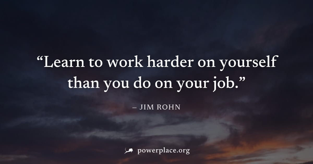 "Learn to work harder on yourself than you do on your job." — Jim Rohn