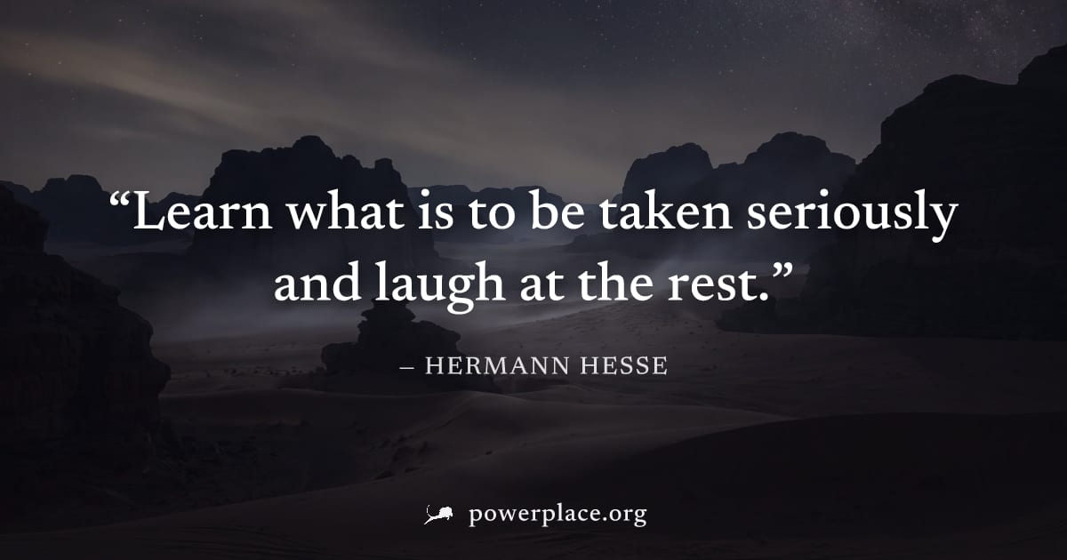 "Learn what is to be taken seriously and laugh at the rest." — Hermann Hesse