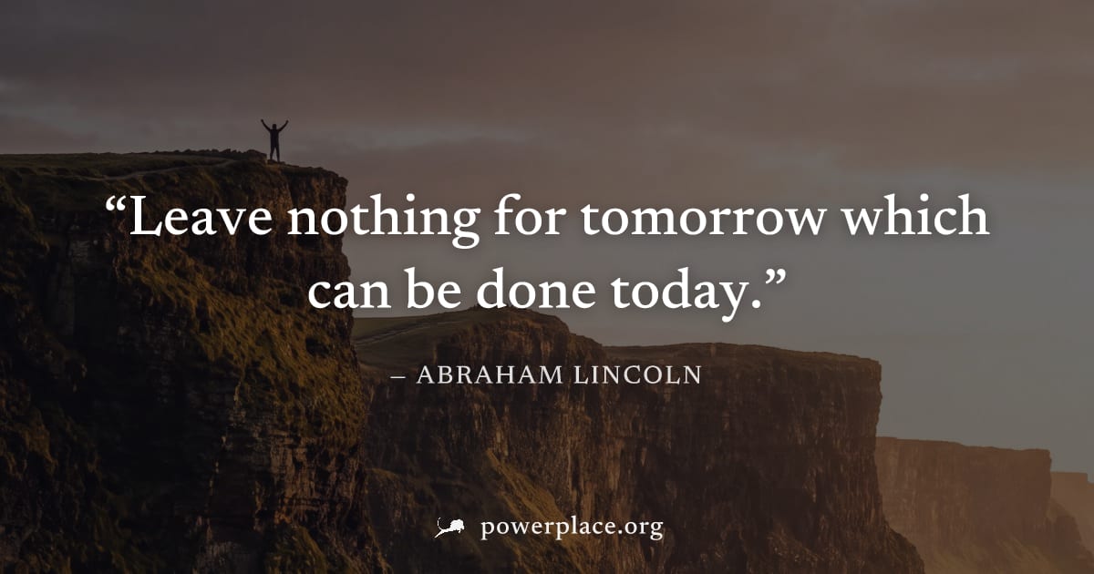 "Leave nothing for tomorrow which can be done today." — Abraham Lincoln