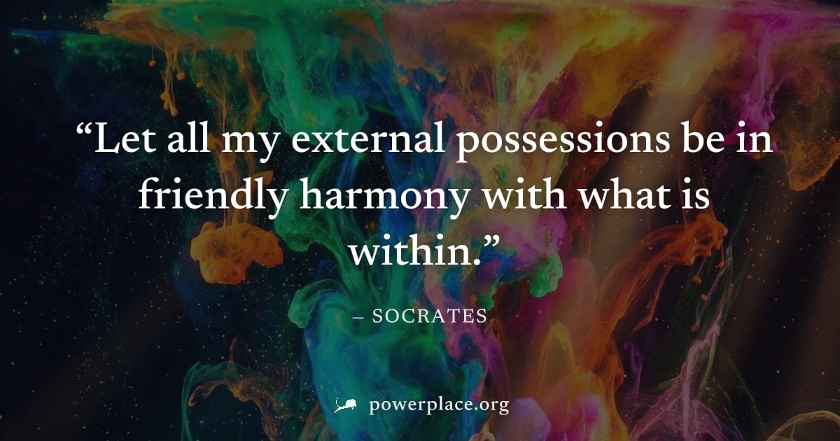 "Let all my external possessions be in friendly harmony with what is within." — Socrates