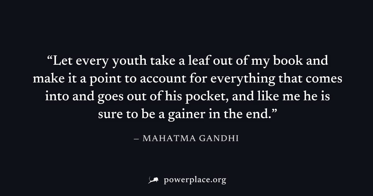 "Let every youth take a leaf out of my book and make it a point to account for everything that comes into and goes out of his pocket, and like me he is sure to be a gainer in the end." — Mahatma Gandh