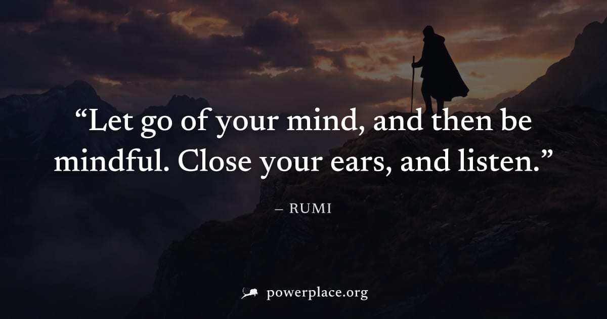 "Let go of your mind, and then be mindful. Close your ears, and listen." — Rumi