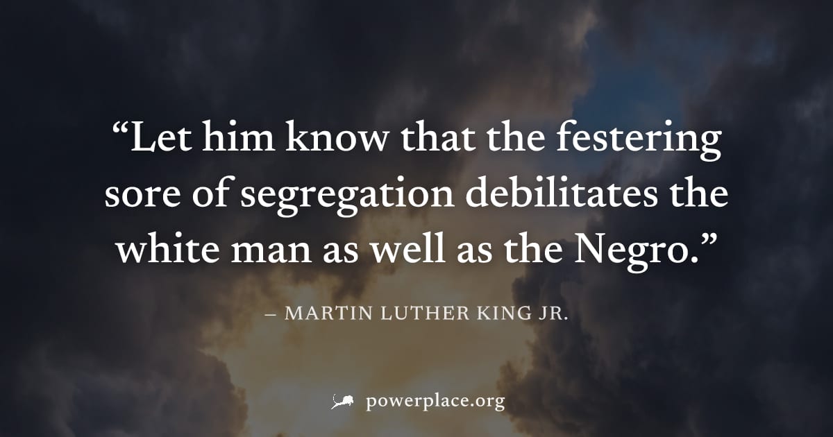"Let him know that the festering sore of segregation debilitates the white man as well as the Negro." — Martin Luther King Jr.
