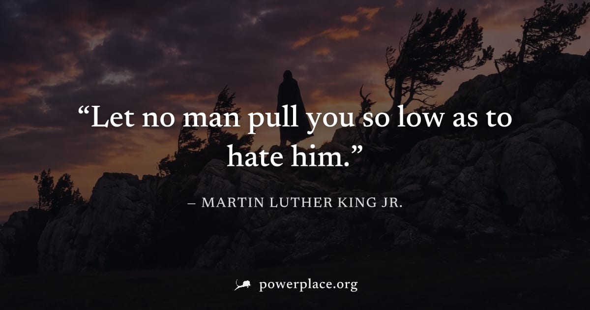 "Let no man pull you so low as to hate him." — Martin Luther King Jr.
